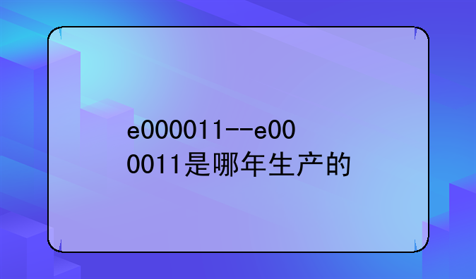 e000011--e000011是哪年生产的