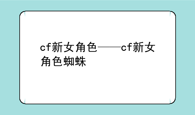 cf新女角色——cf新女角色蜘蛛