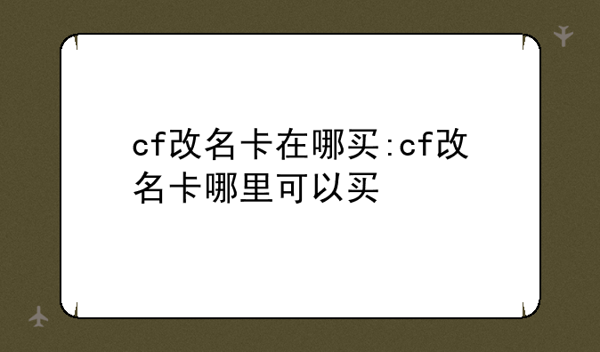 cf改名卡在哪买:cf改名卡哪里可以买