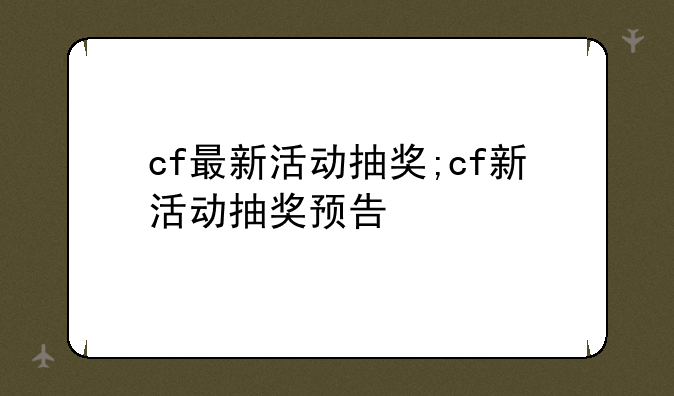 cf最新活动抽奖;cf新活动抽奖预告