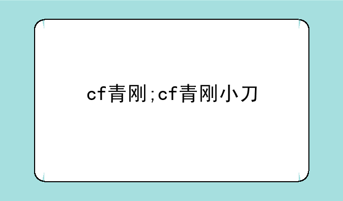 cf青刚;cf青刚小刀