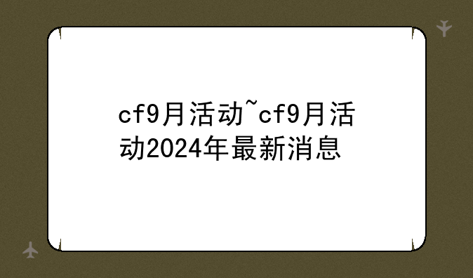 cf9月活动~cf9月活动2024年最新消息