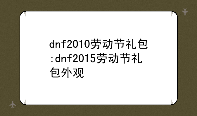 dnf2010劳动节礼包:dnf2015劳动节礼包外观