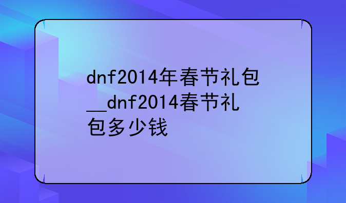 dnf2014年春节礼包__dnf2014春节礼包多少钱