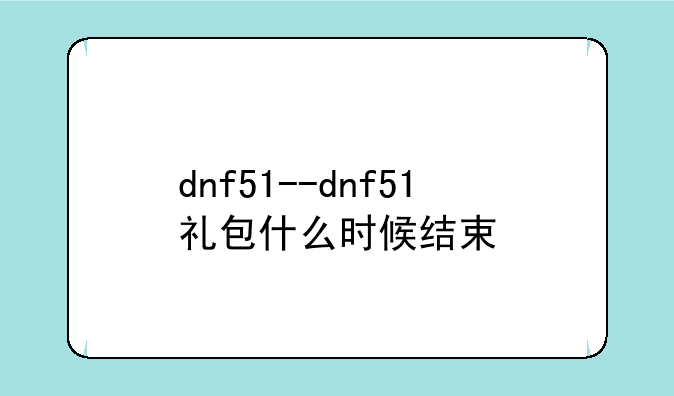 dnf51--dnf51礼包什么时候结束