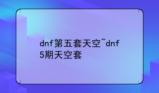 dnf第五套天空~dnf5期天空套