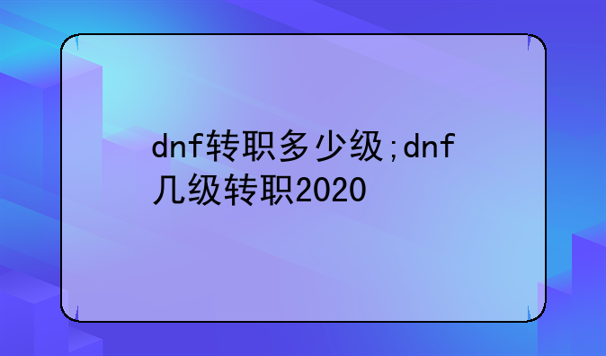 dnf转职多少级;dnf几级转职2020
