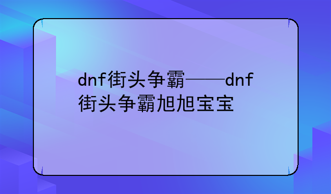 dnf街头争霸——dnf街头争霸旭旭宝宝