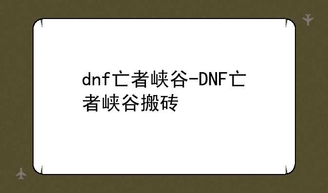 dnf亡者峡谷-DNF亡者峡谷搬砖