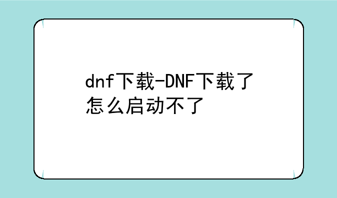 dnf下载-DNF下载了怎么启动不了