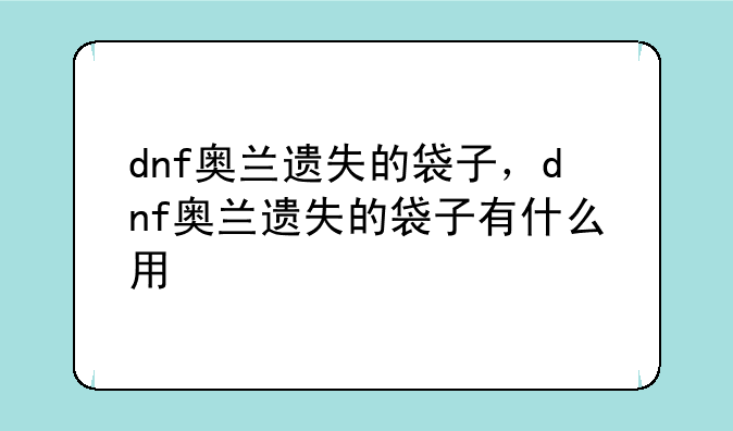 dnf奥兰遗失的袋子，dnf奥兰遗失的袋子有什么用