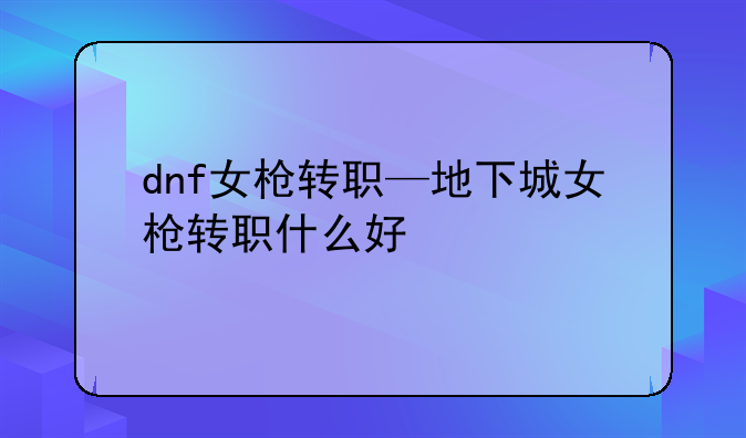 dnf女枪转职—地下城女枪转职什么好