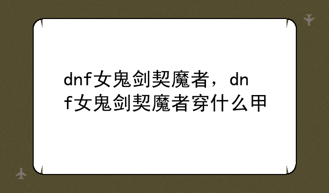 dnf女鬼剑契魔者，dnf女鬼剑契魔者穿什么甲