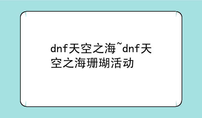 dnf天空之海~dnf天空之海珊瑚活动