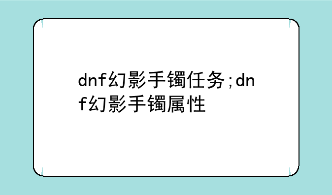 dnf幻影手镯任务;dnf幻影手镯属性
