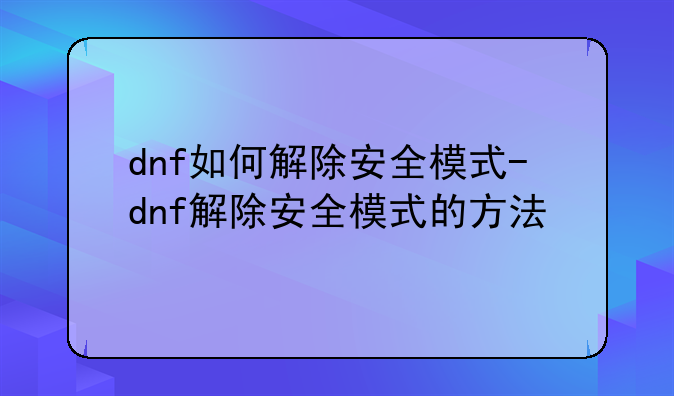 dnf如何解除安全模式-dnf解除安全模式的方法