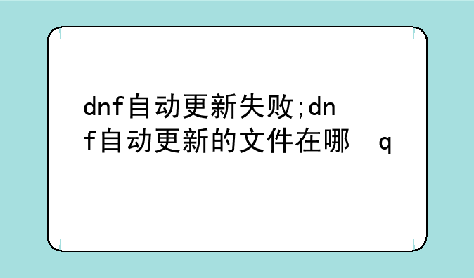 dnf自动更新失败;dnf自动更新的文件在哪里