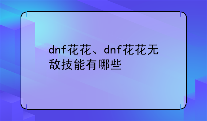 dnf花花、dnf花花无敌技能有哪些