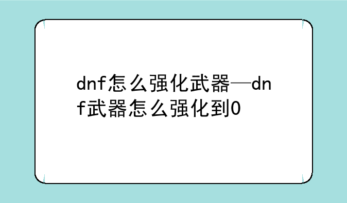dnf怎么强化武器—dnf武器怎么强化到0