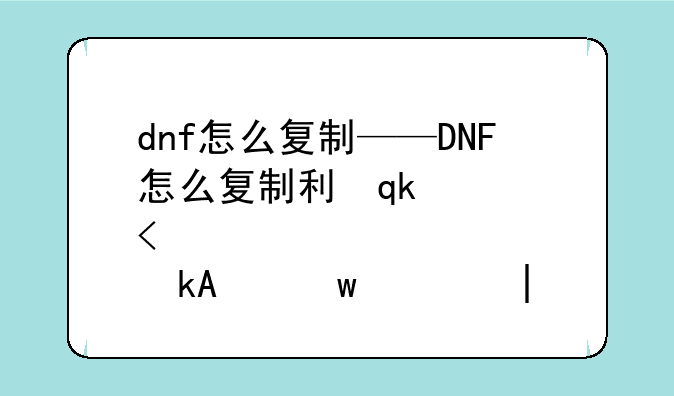 dnf怎么复制——DNF怎么复制别人的游戏名字