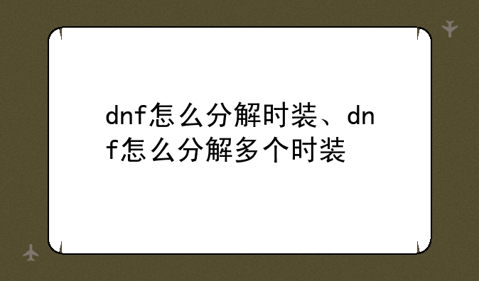 dnf怎么分解时装、dnf怎么分解多个时装