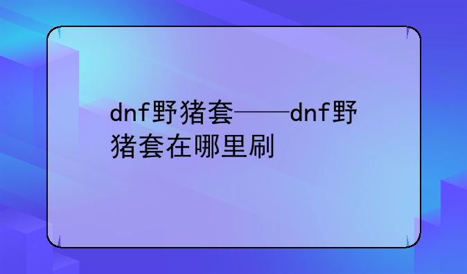 dnf野猪套——dnf野猪套在哪里刷