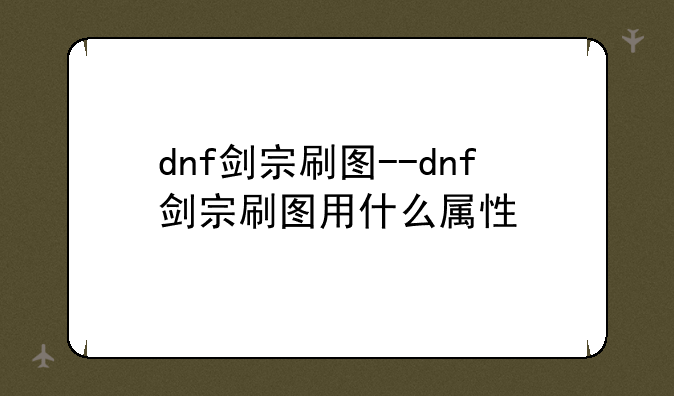 dnf剑宗刷图--dnf剑宗刷图用什么属性