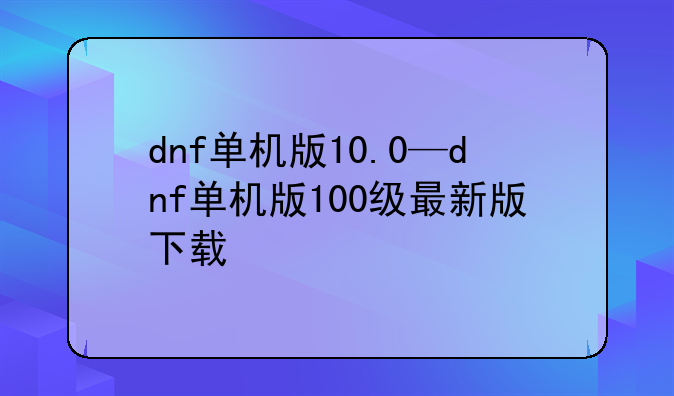 dnf单机版10.0—dnf单机版100级最新版下载