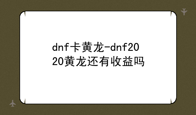 dnf卡黄龙-dnf2020黄龙还有收益吗