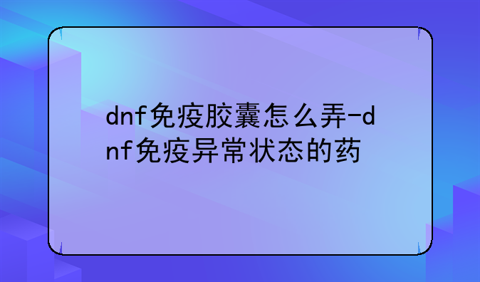 dnf免疫胶囊怎么弄-dnf免疫异常状态的药