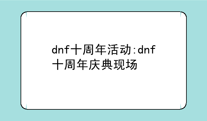 dnf十周年活动:dnf十周年庆典现场
