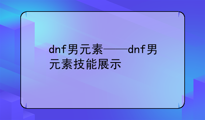 dnf男元素——dnf男元素技能展示