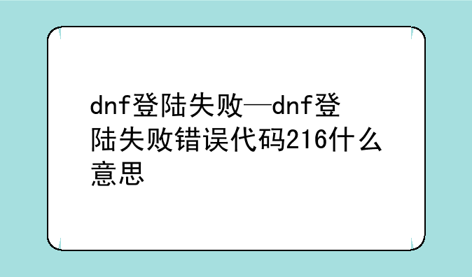 dnf登陆失败—dnf登陆失败错误代码216什么意思