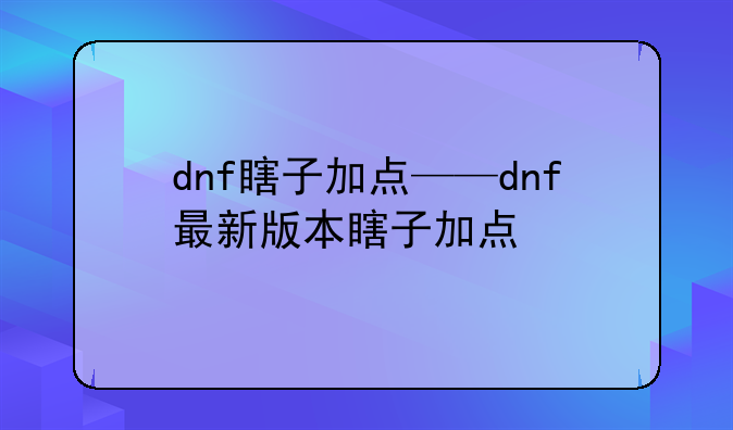 dnf瞎子加点——dnf最新版本瞎子加点