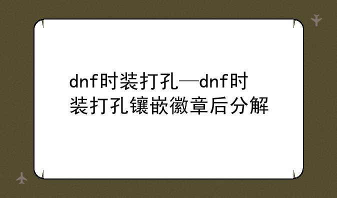 dnf时装打孔—dnf时装打孔镶嵌徽章后分解