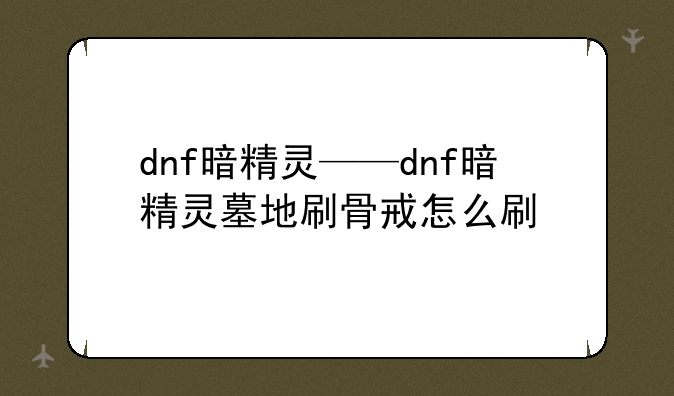 dnf暗精灵——dnf暗精灵墓地刷骨戒怎么刷