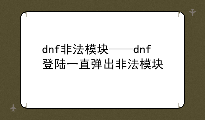 dnf非法模块——dnf登陆一直弹出非法模块