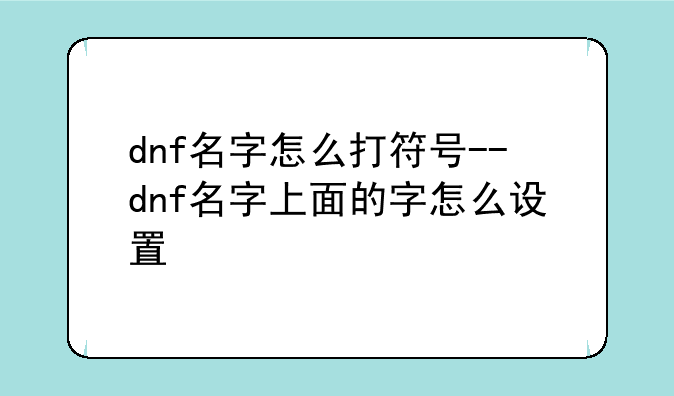 dnf名字怎么打符号--dnf名字上面的字怎么设置