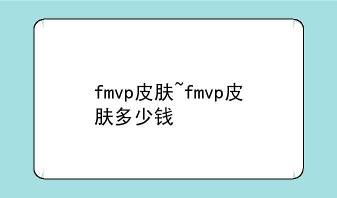fmvp皮肤~fmvp皮肤多少钱