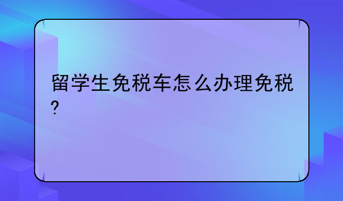 留学生免税车怎么办理免税?