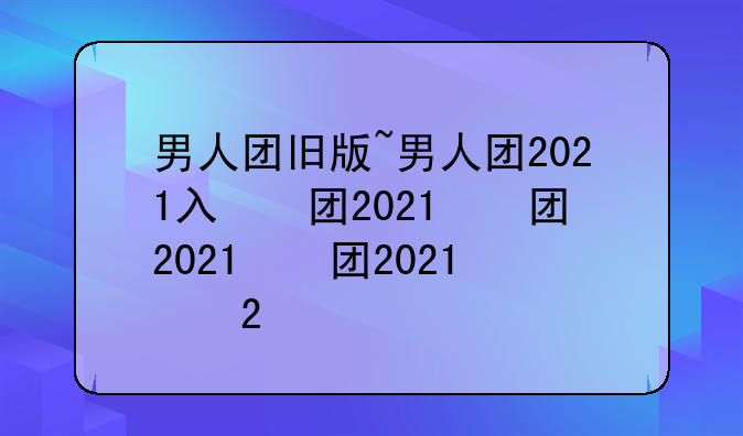 男人团旧版~男人团2021入口