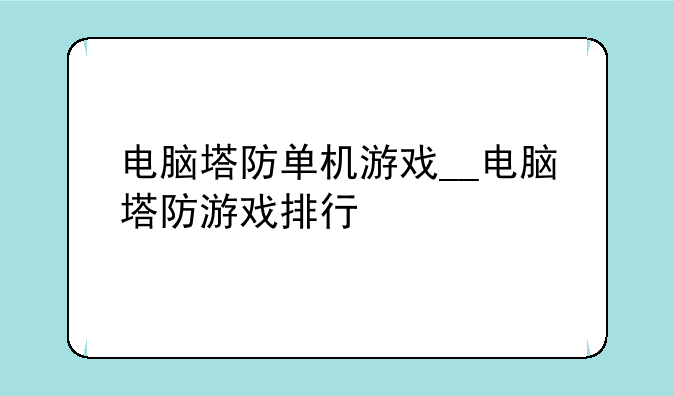 电脑塔防单机游戏__电脑塔防游戏排行
