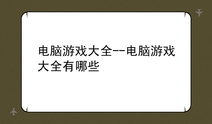 电脑游戏大全--电脑游戏大全有哪些