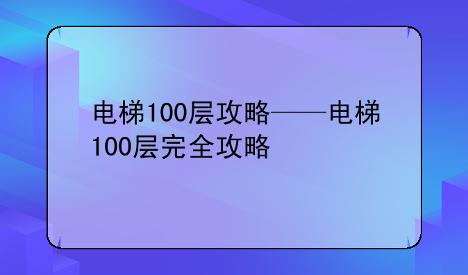 电梯100层攻略——电梯100层完全攻略
