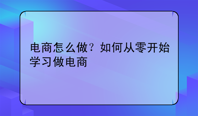 电商怎么做？如何从零开始学习做电商