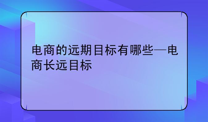 电商的远期目标有哪些—电商长远目标