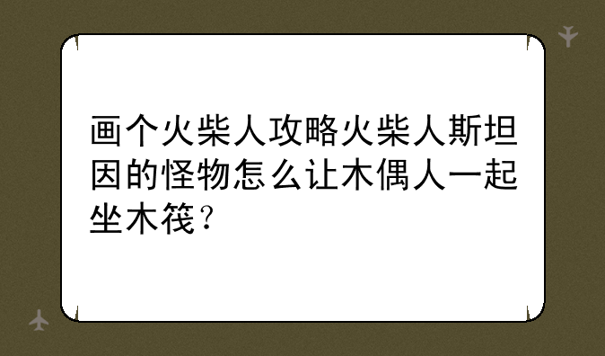 画个火柴人攻略火柴人斯坦因的怪物怎么让木偶人一起坐木筏？