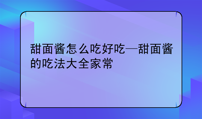 甜面酱怎么吃好吃—甜面酱的吃法大全家常