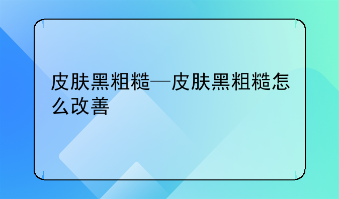 皮肤黑粗糙—皮肤黑粗糙怎么改善