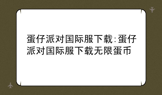 蛋仔派对国际服下载:蛋仔派对国际服下载无限蛋币